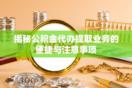 六枝揭秘公积金代办提取业务的便捷与注意事项