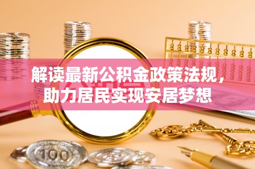 六枝解读最新公积金政策法规，助力居民实现安居梦想