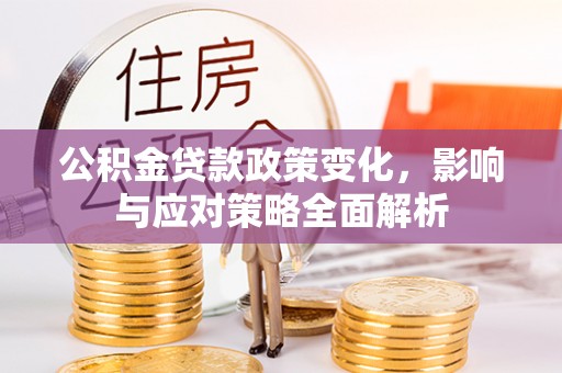 六枝公积金贷款政策变化，影响与应对策略全面解析