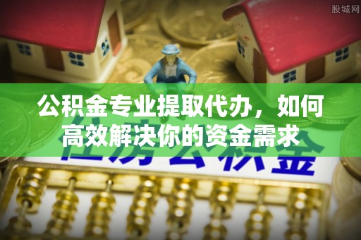 六枝公积金专业提取代办，如何高效解决你的资金需求