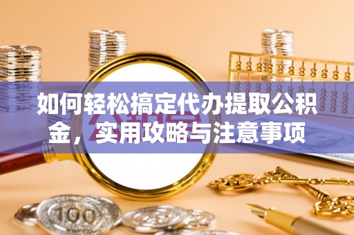 六枝如何轻松搞定代办提取公积金，实用攻略与注意事项
