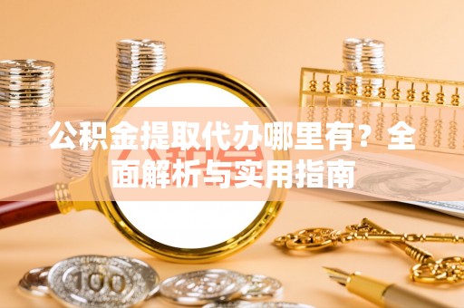 六枝公积金提取代办哪里有？全面解析与实用指南