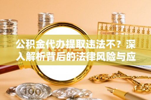 六枝公积金代办提取违法不？深入解析背后的法律风险与应对策略