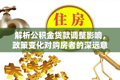 六枝解析公积金贷款调整影响，政策变化对购房者的深远意义