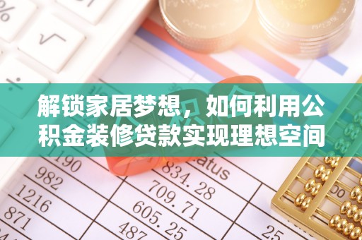 六枝解锁家居梦想，如何利用公积金装修贷款实现理想空间