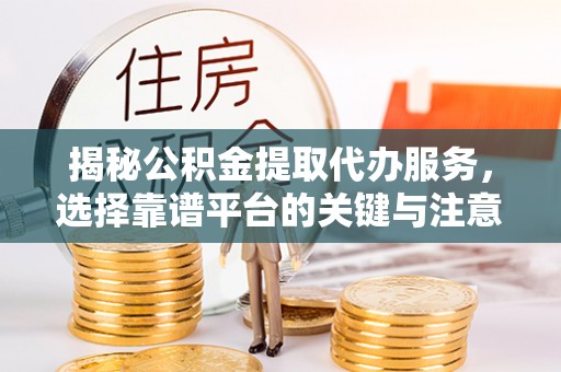 六枝揭秘公积金提取代办服务，选择靠谱平台的关键与注意事项