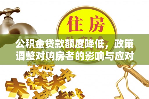 六枝公积金贷款额度降低，政策调整对购房者的影响与应对策略