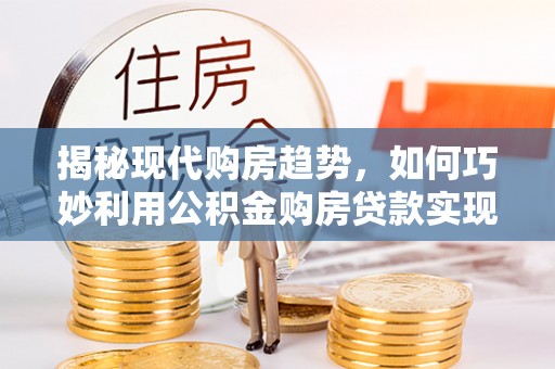 六枝揭秘现代购房趋势，如何巧妙利用公积金购房贷款实现置业梦想