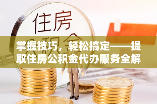 六枝掌握技巧，轻松搞定——提取住房公积金代办服务全解析