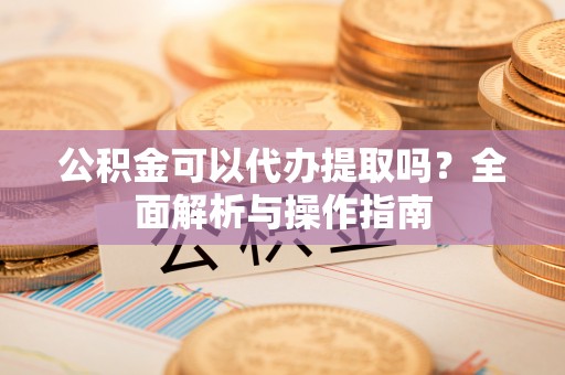 六枝公积金可以代办提取吗？全面解析与操作指南