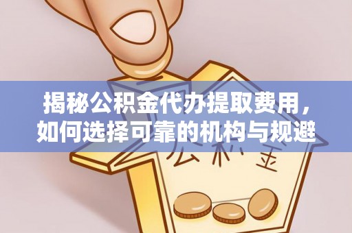 六枝揭秘公积金代办提取费用，如何选择可靠的机构与规避潜在风险