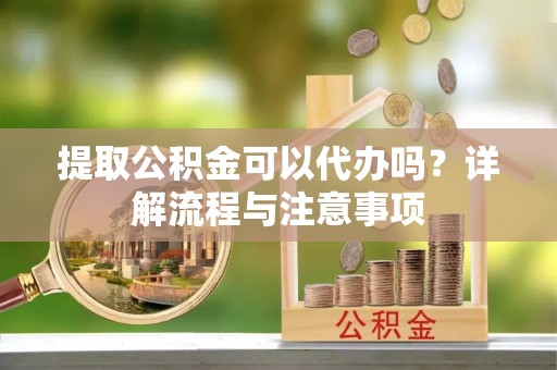 六枝提取公积金可以代办吗？详解流程与注意事项