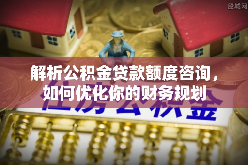 六枝解析公积金贷款额度咨询，如何优化你的财务规划
