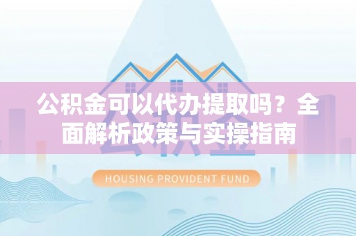 六枝公积金可以代办提取吗？全面解析政策与实操指南