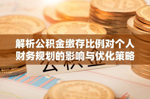 六枝解析公积金缴存比例对个人财务规划的影响与优化策略