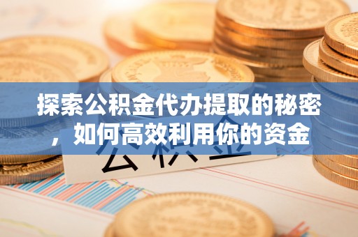 六枝探索公积金代办提取的秘密，如何高效利用你的资金