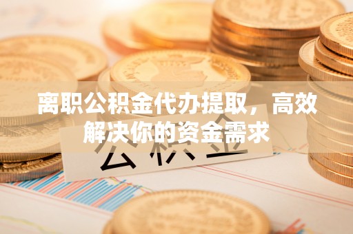 六枝离职公积金代办提取，高效解决你的资金需求