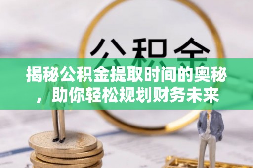 六枝揭秘公积金提取时间的奥秘，助你轻松规划财务未来