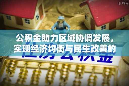 六枝公积金助力区域协调发展，实现经济均衡与民生改善的新路径