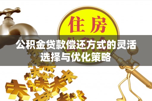 六枝公积金贷款偿还方式的灵活选择与优化策略