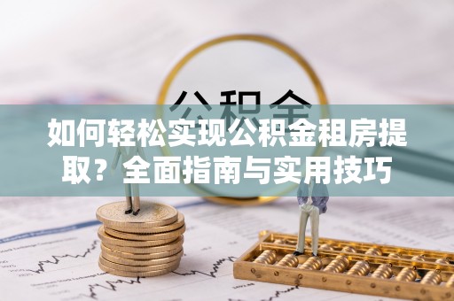六枝如何轻松实现公积金租房提取？全面指南与实用技巧