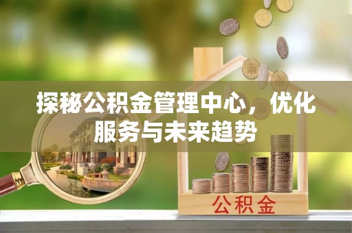 六枝探秘公积金管理中心，优化服务与未来趋势