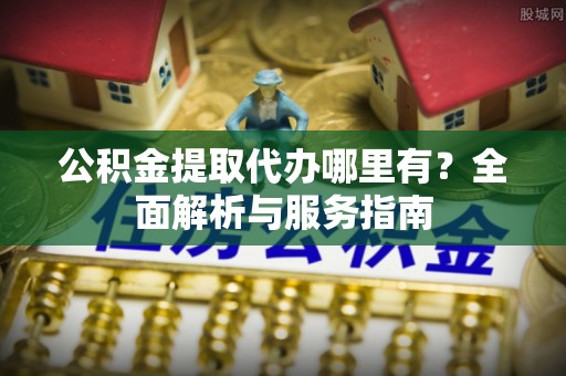 六枝公积金提取代办哪里有？全面解析与服务指南