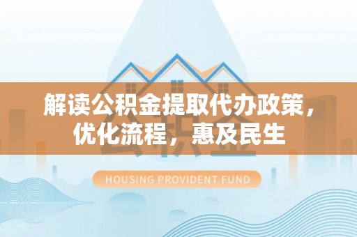 六枝解读公积金提取代办政策，优化流程，惠及民生