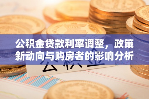 六枝公积金贷款利率调整，政策新动向与购房者的影响分析