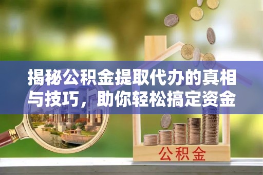 六枝揭秘公积金提取代办的真相与技巧，助你轻松搞定资金流动问题