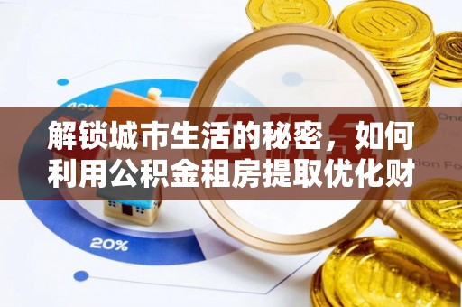六枝解锁城市生活的秘密，如何利用公积金租房提取优化财务规划