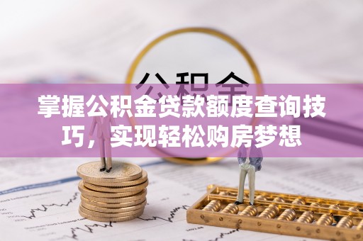 六枝掌握公积金贷款额度查询技巧，实现轻松购房梦想