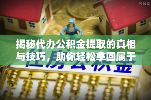 六枝揭秘代办公积金提取的真相与技巧，助你轻松拿回属于你的钱
