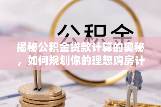 六枝揭秘公积金贷款计算的奥秘，如何规划你的理想购房计划