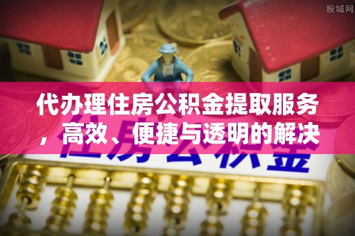 六枝代办理住房公积金提取服务，高效、便捷与透明的解决方案