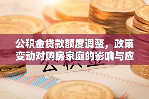 六枝公积金贷款额度调整，政策变动对购房家庭的影响与应对策略