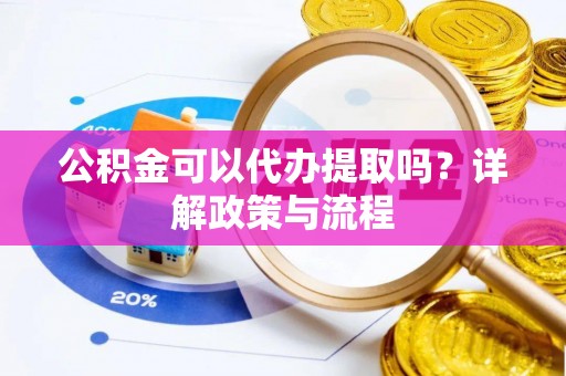 六枝公积金可以代办提取吗？详解政策与流程