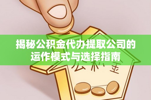 六枝揭秘公积金代办提取公司的运作模式与选择指南