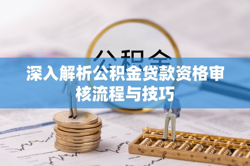 六枝深入解析公积金贷款资格审核流程与技巧