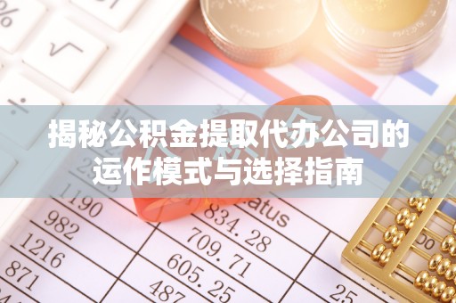 六枝揭秘公积金提取代办公司的运作模式与选择指南
