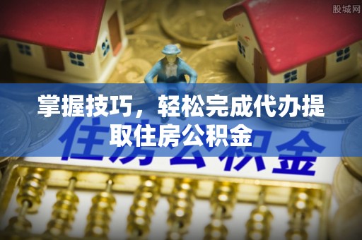 六枝掌握技巧，轻松完成代办提取住房公积金