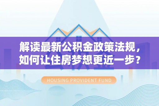 六枝解读最新公积金政策法规，如何让住房梦想更近一步？