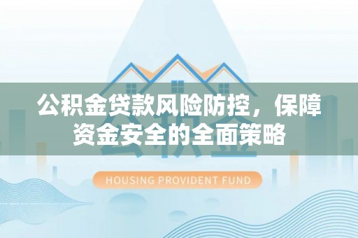六枝公积金贷款风险防控，保障资金安全的全面策略