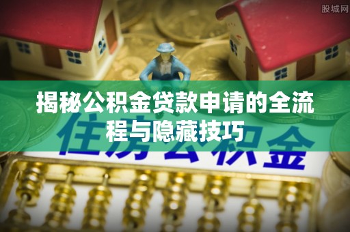 六枝揭秘公积金贷款申请的全流程与隐藏技巧