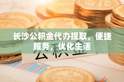 六枝长沙公积金代办提取，便捷服务，优化生活