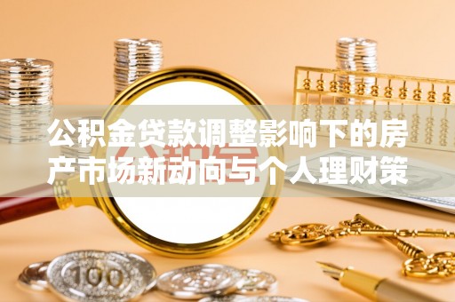 六枝公积金贷款调整影响下的房产市场新动向与个人理财策略