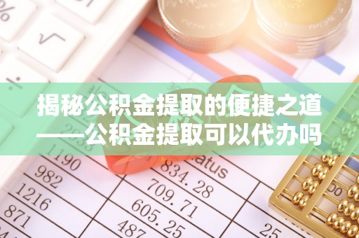 六枝揭秘公积金提取的便捷之道——公积金提取可以代办吗？