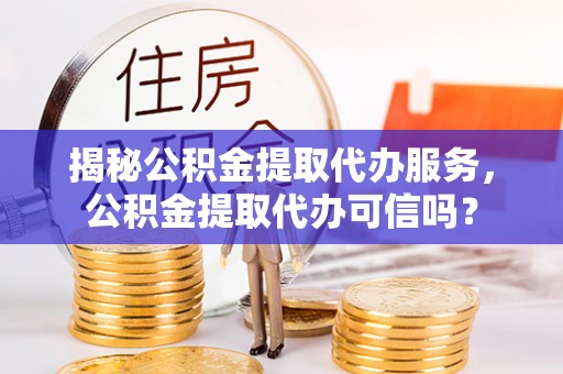 六枝揭秘公积金提取代办服务，公积金提取代办可信吗？