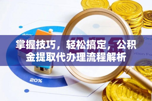 六枝掌握技巧，轻松搞定，公积金提取代办理流程解析