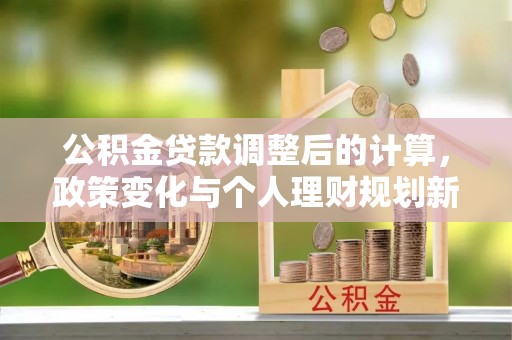 六枝公积金贷款调整后的计算，政策变化与个人理财规划新方向